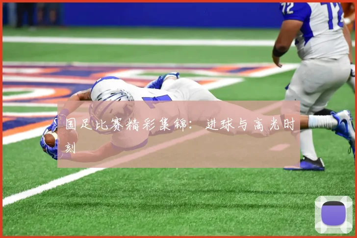 国足比赛精彩集锦：进球与高光时刻
