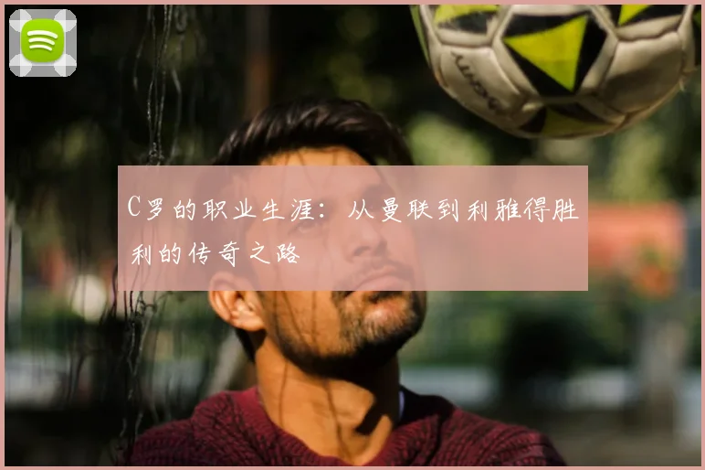 C罗的职业生涯：从曼联到利雅得胜利的传奇之路
