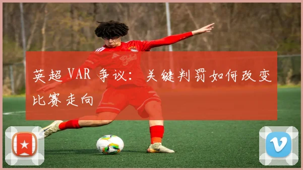 英超 VAR 争议：关键判罚如何改变比赛走向