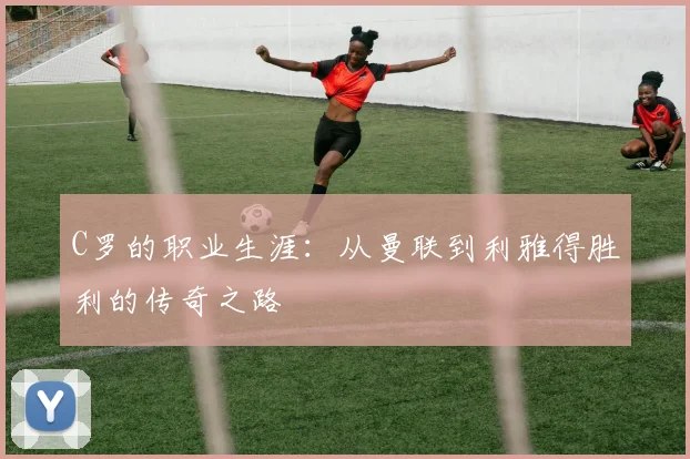 C罗的职业生涯：从曼联到利雅得胜利的传奇之路