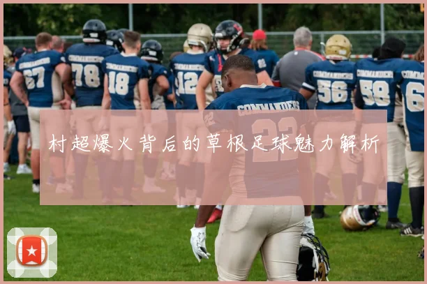 村超爆火背后的草根足球魅力解析