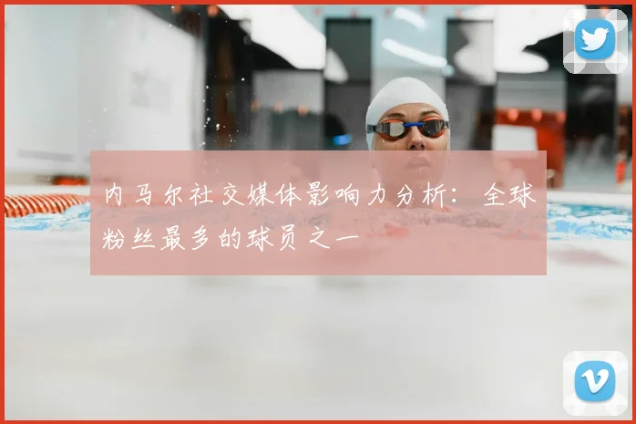 内马尔社交媒体影响力分析：全球粉丝最多的球员之一