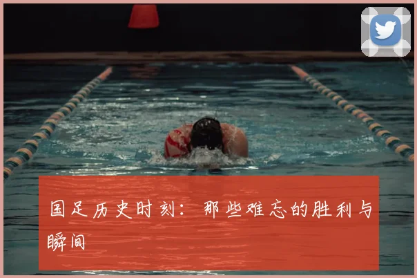 国足历史时刻：那些难忘的胜利与瞬间