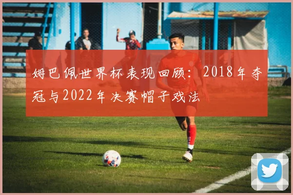 姆巴佩世界杯表现回顾：2018年夺冠与2022年决赛帽子戏法