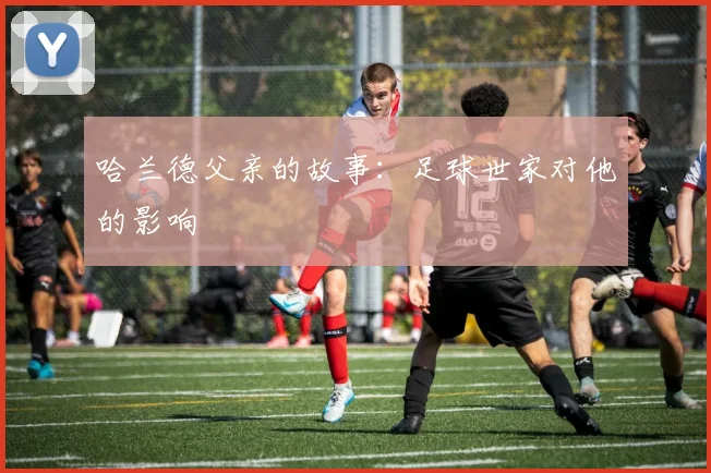 哈兰德父亲的故事：足球世家对他的影响