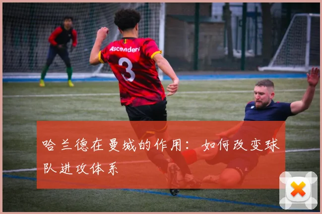 哈兰德在曼城的作用：如何改变球队进攻体系