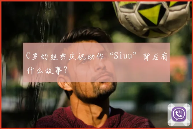 C罗的经典庆祝动作“Siuu”背后有什么故事？