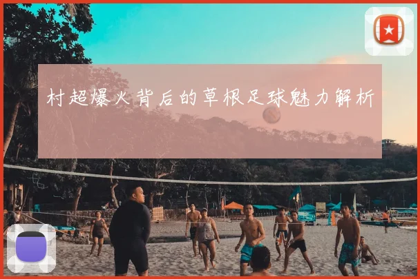 村超爆火背后的草根足球魅力解析