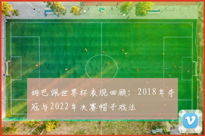 姆巴佩世界杯表现回顾：2018年夺冠与2022年决赛帽子戏法