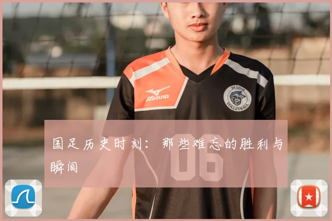 国足历史时刻：那些难忘的胜利与瞬间