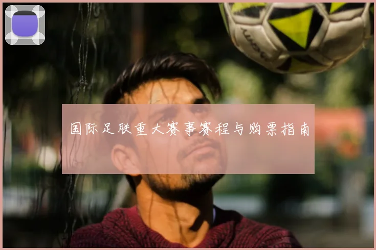 国际足联重大赛事赛程与购票指南